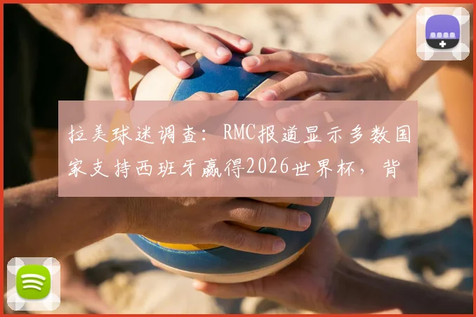 拉美球迷调查：RMC报道显示多数国家支持西班牙赢得2026世界杯，背后原因与冠军预测分析