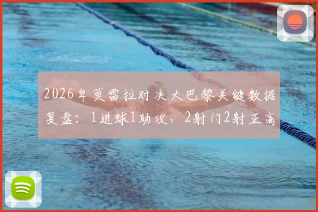 2026年莫雷拉对决大巴黎关键数据复盘:1进球1助攻,2射门2射正高效表现全解析