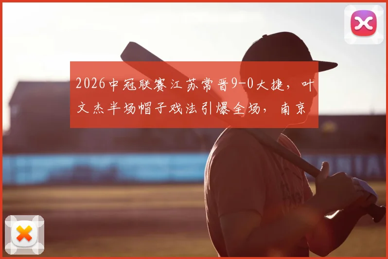 2026中冠联赛江苏常晋9-0大捷，叶文杰半场帽子戏法引爆全场，南京龙胜遭遇惨败实录