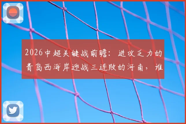 2026中超关键战前瞻:进攻乏力的青岛西海岸迎战三连败的河南,谁将率先打破困境?