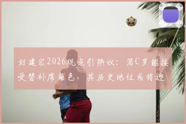 刘建宏2026观点引热议:若C罗能接受替补席角色,其历史地位或将迎来巨大飞跃