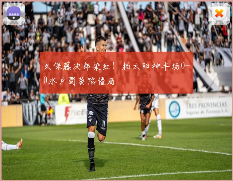 久保藤次郎染红！柏太阳神半场0-0水户蜀葵陷僵局