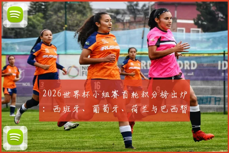 2026世界杯小组赛首轮积分榜出炉：西班牙、葡萄牙、荷兰与巴西暂列小组第三，最新积分排名分析