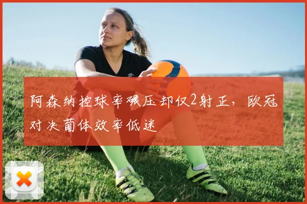 阿森纳控球率碾压却仅2射正,欧冠对决葡体效率低迷