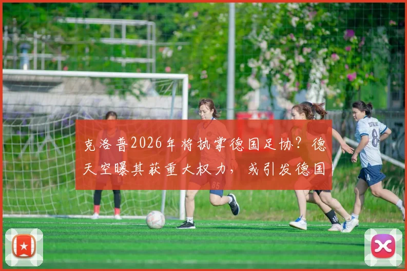 克洛普2026年将执掌德国足协?德天空曝其获重大权力,或引发德国足球结构性巨变