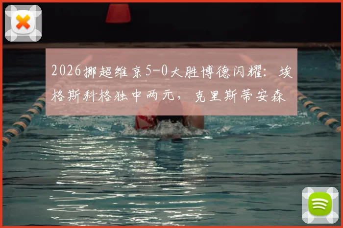 2026挪超维京5-0大胜博德闪耀:埃格斯科格独中两元,克里斯蒂安森造三球,附比赛分析与数据回顾