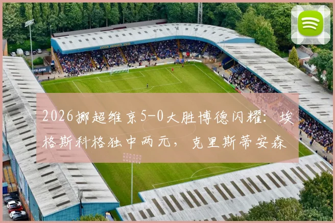 2026挪超维京5-0大胜博德闪耀:埃格斯科格独中两元,克里斯蒂安森造三球,附比赛分析与数据回顾