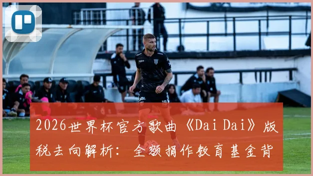 2026世界杯官方歌曲《Dai Dai》版税去向解析：全额捐作教育基金背后的FIFA慈善逻辑与查询指南
