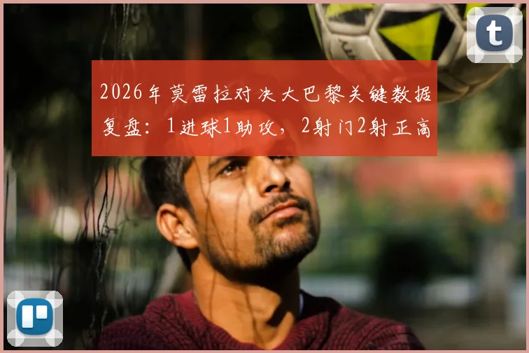 2026年莫雷拉对决大巴黎关键数据复盘：1进球1助攻，2射门2射正高效表现全解析