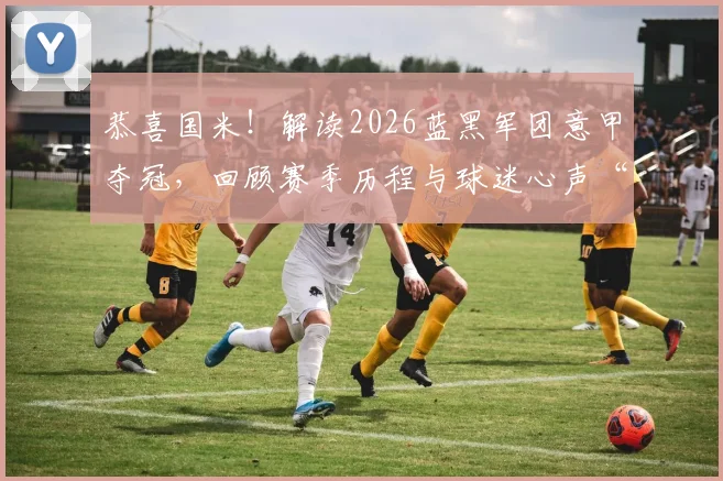恭喜国米!解读2026蓝黑军团意甲夺冠,回顾赛季历程与球迷心声“Forza Inter!”