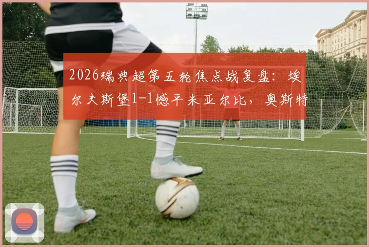 2026瑞典超第五轮焦点战复盘:埃尔夫斯堡1-1憾平米亚尔比,奥斯特曼闪击,詹森争议救主点球解析