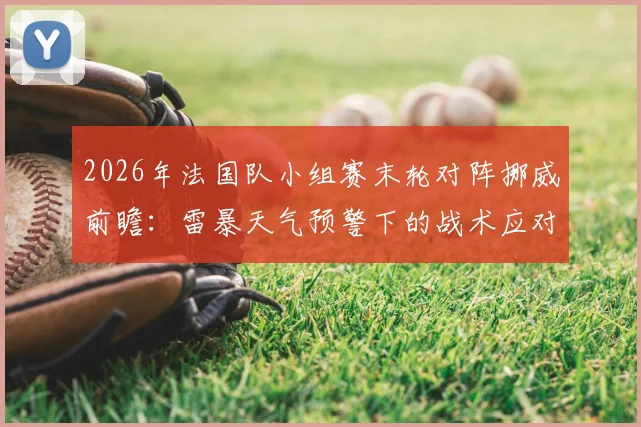 2026年法国队小组赛末轮对阵挪威前瞻：雷暴天气预警下的战术应对与历史交锋全解析