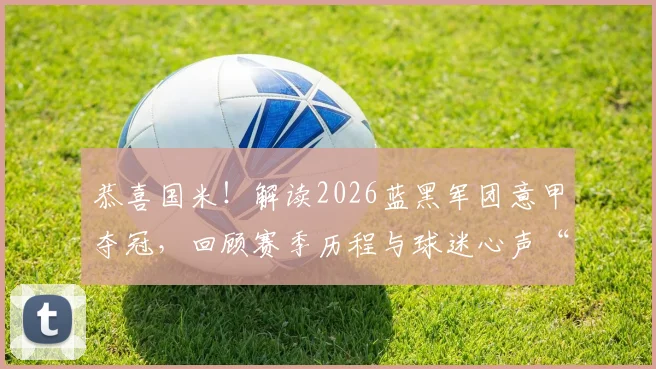 恭喜国米!解读2026蓝黑军团意甲夺冠,回顾赛季历程与球迷心声“Forza Inter!”