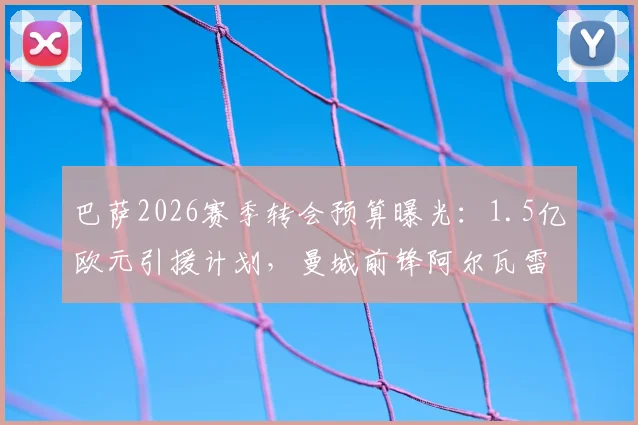 巴萨2026赛季转会预算曝光:1.5亿欧元引援计划,曼城前锋阿尔瓦雷斯成关键目标,夏窗操作前瞻