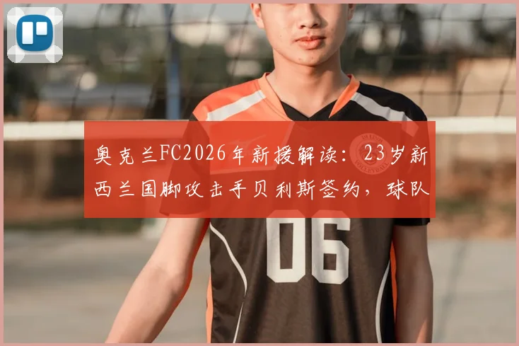 奥克兰FC2026年新援解读：23岁新西兰国脚攻击手贝利斯签约，球队锋线实力与未来前景分析