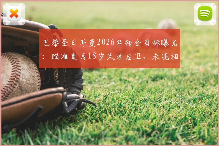 巴黎圣日耳曼2026年转会目标曝光：瞄准皇马18岁天才后卫，未亮相一线队违约金已达1.5亿欧元