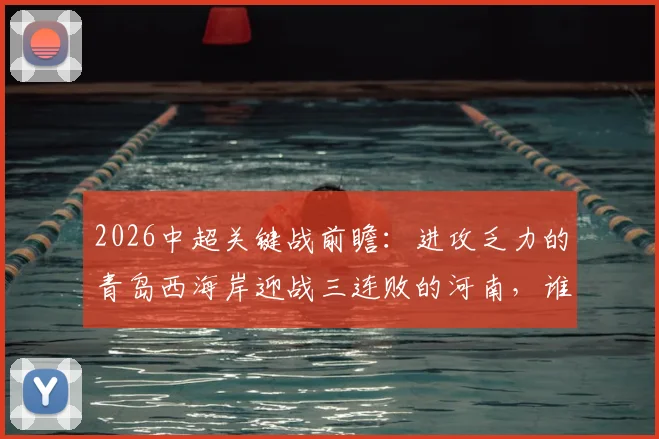 2026中超关键战前瞻：进攻乏力的青岛西海岸迎战三连败的河南，谁将率先打破困境？