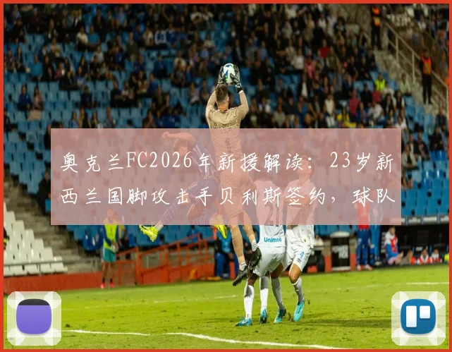 奥克兰FC2026年新援解读:23岁新西兰国脚攻击手贝利斯签约,球队锋线实力与未来前景分析