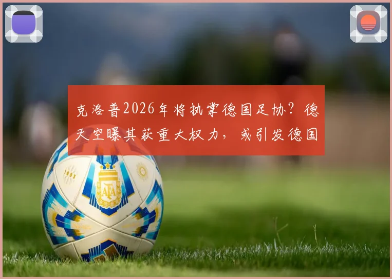 克洛普2026年将执掌德国足协？德天空曝其获重大权力，或引发德国足球结构性巨变