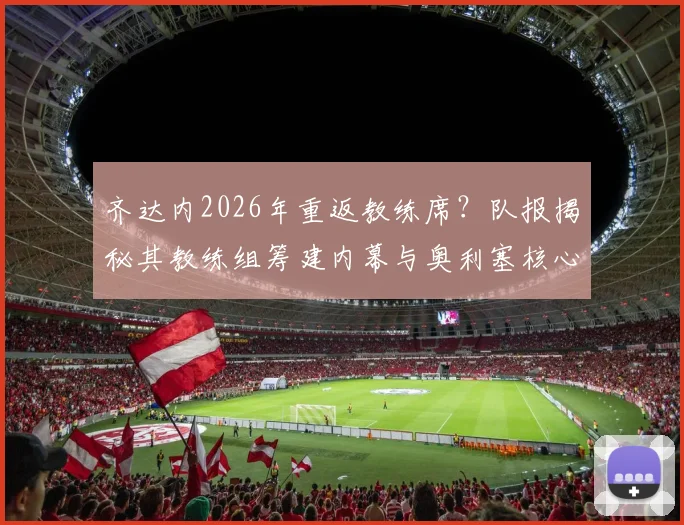 齐达内2026年重返教练席？队报揭秘其教练组筹建内幕与奥利塞核心战术蓝图